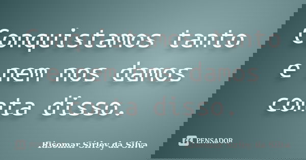 Conquistamos tanto e nem nos damos conta disso.... Frase de Risomar Sírley da Silva.