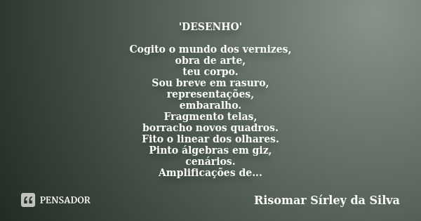 'DESENHO' Cogito o mundo dos vernizes, obra de arte, teu corpo. Sou breve em rasuro, representações, embaralho. Fragmento telas, borracho novos quadros. Fito o ... Frase de Risomar Sírley da Silva.