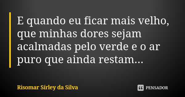 E quando eu ficar mais velho, que minhas dores sejam acalmadas pelo verde e o ar puro que ainda restam...... Frase de Risomar Sírley da Silva.