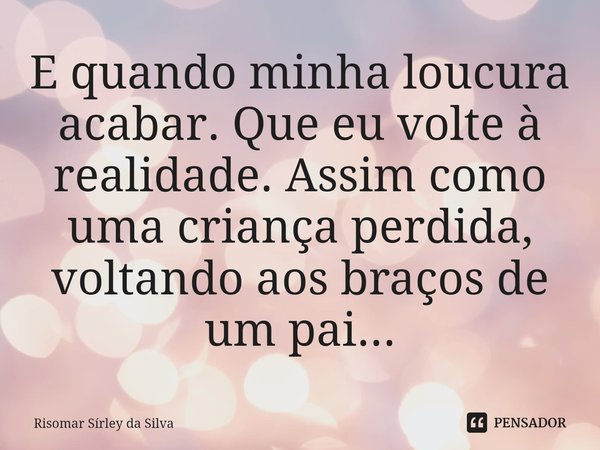 E quando minha loucura acabar. Que eu volte à realidade. Assim como uma criança perdida, voltando aos braços de um pai...... Frase de Risomar Sírley da Silva.