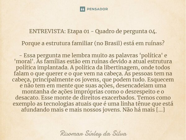 ⁠⁠ENTREVISTA: Etapa 01 - Quadro de pergunta 04. Porque a estrutura familiar (no Brasil) está em ruínas? - Essa pergunta me lembra muito as palavras 'política' e... Frase de Risomar Sírley da Silva.