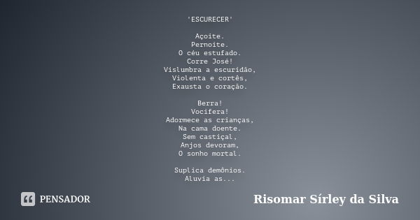 'ESCURECER' Açoite. Pernoite. O céu estufado. Corre José! Vislumbra a escuridão, Violenta e cortês, Exausta o coração. Berra! Vocifera! Adormece as crianças, Na... Frase de Risomar Sírley da Silva.