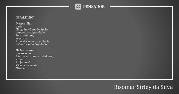 'ESPARTILHO' O espartilho, vazio. Ninguém vê condolências, tampouco adiposidade. Sem castilhos, sem brio. Amordaçando consciência, vislumbrando fatuidade... Há ... Frase de Risomar Sírley da Silva.