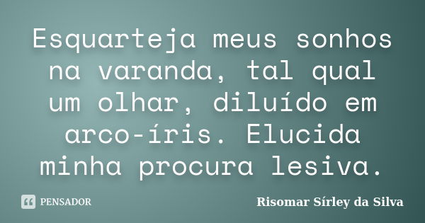 Esquarteja meus sonhos na varanda, tal qual um olhar, diluído em arco-íris. Elucida minha procura lesiva.... Frase de Risomar Sírley da Silva.