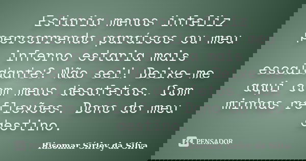 Estaria menos infeliz percorrendo paraísos ou meu inferno estaria mais escaldante? Não sei! Deixe-me aqui com meus desafetos. Com minhas reflexões. Dono do meu ... Frase de Risomar Sírley da Silva.