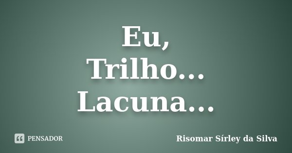 Eu, Trilho... Lacuna...... Frase de Risomar Sírley da Silva.