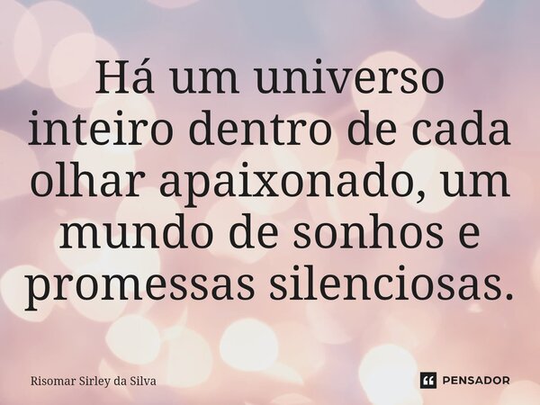 Há um universo inteiro dentro de cada olhar apaixonado, um mundo de sonhos e promessas silenciosas.... Frase de Risomar Sírley da Silva.