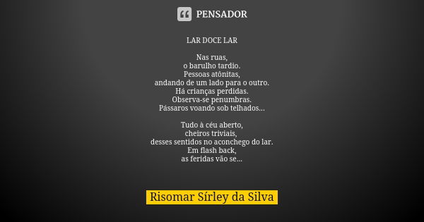 LAR DOCE LAR Nas ruas, o barulho tardio. Pessoas atônitas, andando de um lado para o outro. Há crianças perdidas. Observa-se penumbras. Pássaros voando sob telh... Frase de Risomar Sírley da Silva.