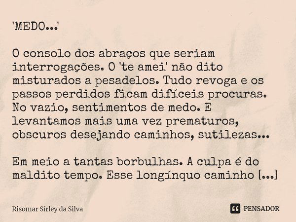 ⁠'MEDO...' O consolo dos abraços que seriam interrogações. O 'te amei' não dito misturados a pesadelos. Tudo revoga e os passos perdidos ficam difíceis procuras... Frase de Risomar Sírley da Silva.