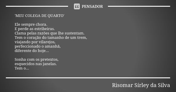 'MEU COLEGA DE QUARTO' Ele sempre chora. E perde as estribeiras. Clama pelas razões que lhe sustentam. Tem o coração do tamanho de um trem, viajando por vilarej... Frase de Risomar Sírley da Silva.