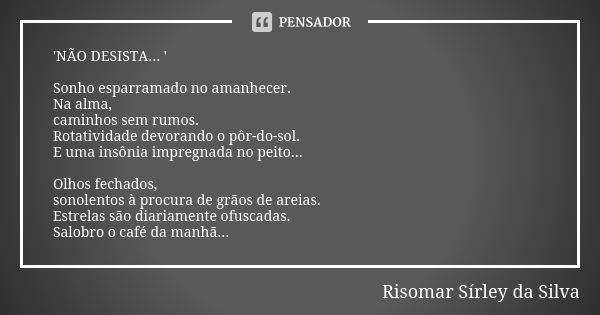 'NÃO DESISTA... ' Sonho esparramado no amanhecer. Na alma, caminhos sem rumos. Rotatividade devorando o pôr-do-sol. E uma insônia impregnada no peito... Olhos f... Frase de Risomar Sírley da Silva.