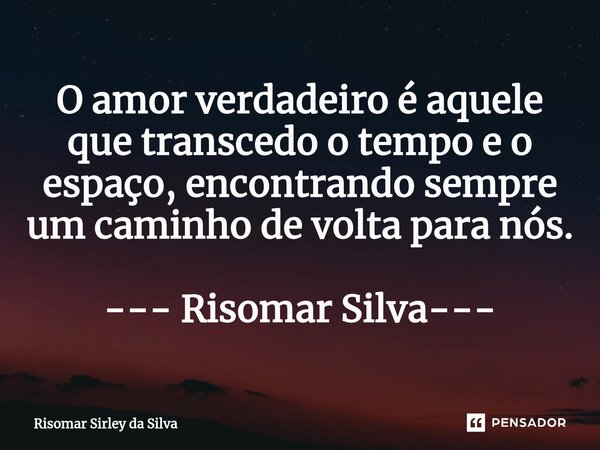 ⁠O amor verdadeiro é aquele que transcedo o tempo e o espaço, encontrando sempre um caminho de volta para nós. --- Risomar Silva---... Frase de Risomar Sírley da Silva.