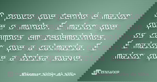 O pouco que tenho é maior que o mundo. É maior que os campos em redemoinhos. É maior que a calmaria. É maior que a brisa suave.... Frase de Risomar Sírley da Silva.