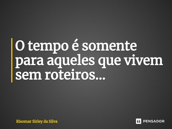 ⁠O tempo é somente para aqueles que vivem sem roteiros...... Frase de Risomar Sírley da Silva.