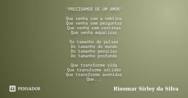 'PRECISAMOS DE UM AMOR' Que venha com a neblina Que venha sem perguntar Que venha sem cortinas Que venha equalizar Do tamanho do pulsar Do tamanho do mundo Do t... Frase de Risomar Sírley da Silva.