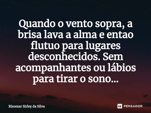 ⁠Quando o vento sopra, a brisa lava a alma e entao flutuo para lugares desconhecidos. Sem acompanhantes ou lábios para tirar o sono...... Frase de Risomar Sírley da Silva.