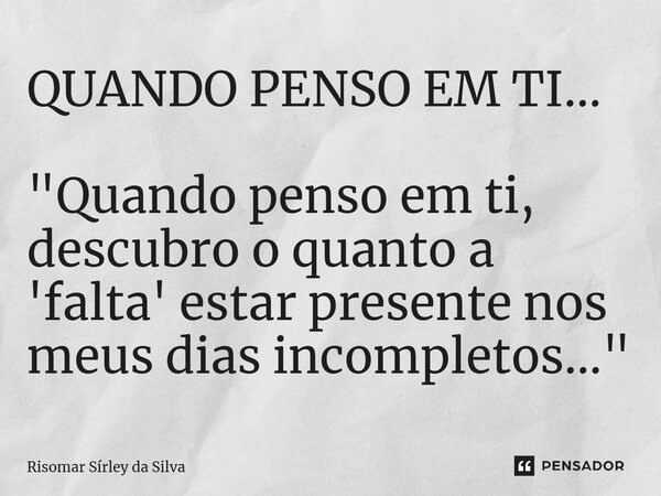 QUANDO PENSO EM TI... ⁠"Quando penso em ti, descubro o quanto a 'falta' estar presente nos meus dias incompletos..."... Frase de Risomar Sírley da Silva.