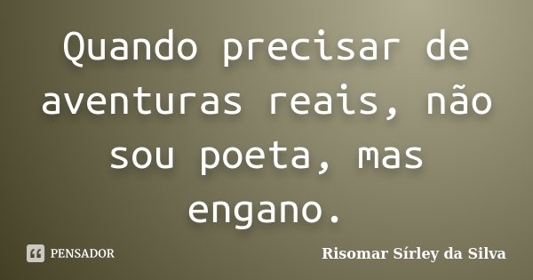 Quando precisar de aventuras reais, não sou poeta, mas engano.... Frase de Risomar Sírley da Silva.