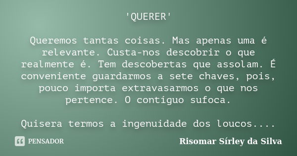 'QUERER' Queremos tantas coisas. Mas apenas uma é relevante. Custa-nos descobrir o que realmente é. Tem descobertas que assolam. É conveniente guardarmos a sete... Frase de Risomar Sírley da Silva.