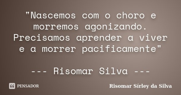 "Nascemos com o choro e morremos agonizando. Precisamos aprender a viver e a morrer pacificamente" --- Risomar Silva ---... Frase de Risomar Sírley da Silva.