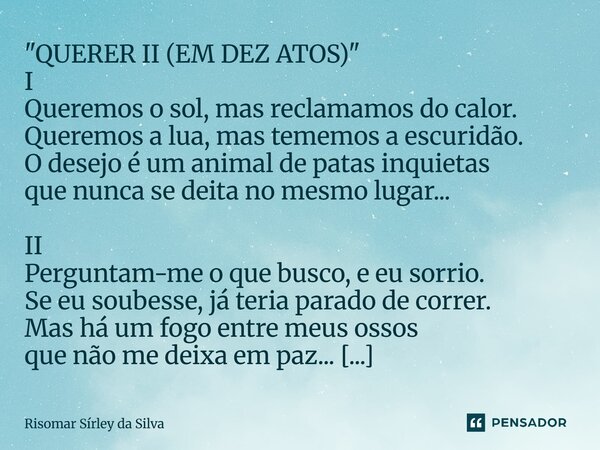 "QUERER II (EM DEZ ATOS)" I Queremos o sol, mas reclamamos do calor. Queremos a lua, mas tememos a escuridão. O desejo é um animal de patas inquietas... Frase de Risomar Sírley da Silva.
