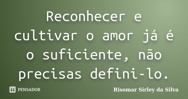 Reconhecer e cultivar o amor já é o suficiente, não precisas defini-lo.... Frase de Risomar Sírley da Silva.