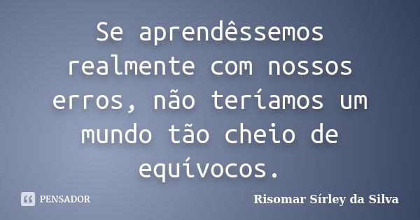 Se aprendêssemos realmente com nossos erros, não teríamos um mundo tão cheio de equívocos.... Frase de Risomar Sírley da Silva.