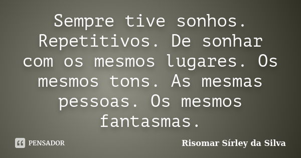 Sempre tive sonhos. Repetitivos. De sonhar com os mesmos lugares. Os mesmos tons. As mesmas pessoas. Os mesmos fantasmas.... Frase de Risomar Sírley da Silva.