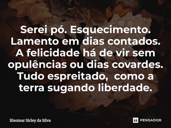 ⁠Serei pó. Esquecimento. Lamento em dias contados. A felicidade há de vir sem opulências ou dias covardes. Tudo espreitado, como a terra sugando liberdade.... Frase de Risomar Sírley da Silva.