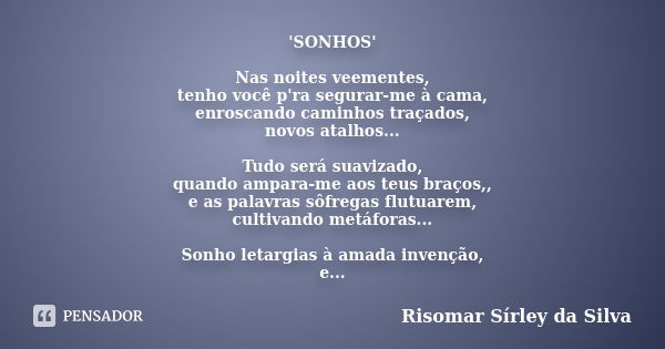 'SONHOS' Nas noites veementes, tenho você p'ra segurar-me à cama, enroscando caminhos traçados, novos atalhos... Tudo será suavizado, quando ampara-me aos teus ... Frase de Risomar Sírley da Silva.