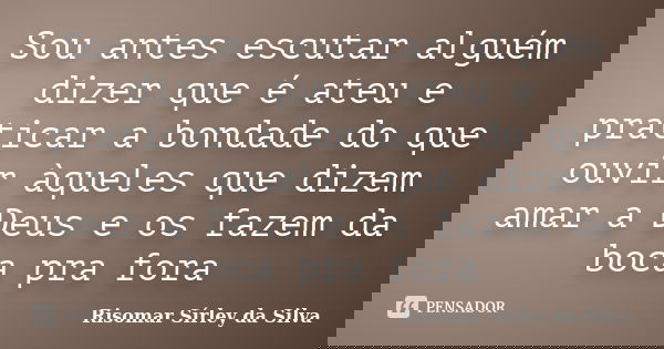 Sou antes escutar alguém dizer que é ateu e praticar a bondade do que ouvir àqueles que dizem amar a Deus e os fazem da boca pra fora... Frase de Risomar Sírley da Silva.