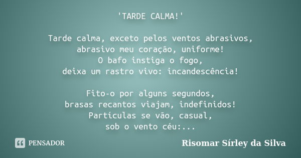 'TARDE CALMA!' Tarde calma, exceto pelos ventos abrasivos, abrasivo meu coração, uniforme! O bafo instiga o fogo, deixa um rastro vivo: incandescência! Fito-o p... Frase de Risomar Sírley da Silva.