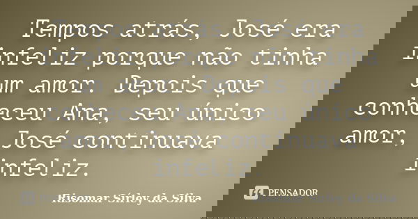 Tempos atrás, José era infeliz porque não tinha um amor. Depois que conheceu Ana, seu único amor, José continuava infeliz.... Frase de Risomar Sírley da Silva.