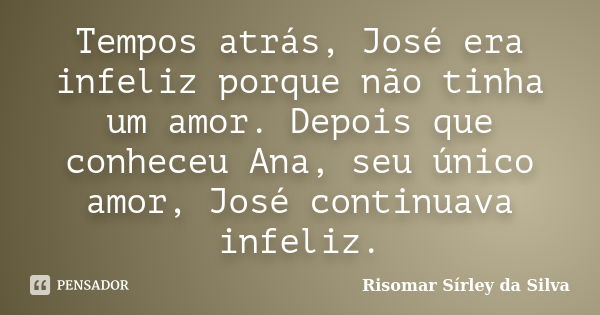 Tempos atrás, José era infeliz porque não tinha um amor. Depois que conheceu Ana, seu único amor, José continuava infeliz.... Frase de Risomar Sírley da Silva.