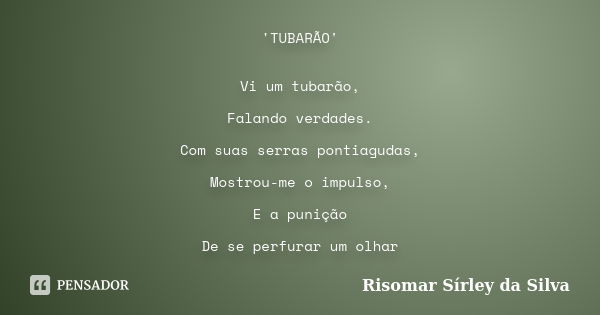 'TUBARÃO' Vi um tubarão, Falando verdades. Com suas serras pontiagudas, Mostrou-me o impulso, E a punição De se perfurar um olhar... Frase de Risomar Sírley da Silva.