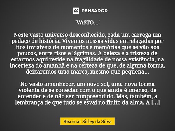 'VASTO...'⁠ Neste vasto universo desconhecido, cada um carrega um pedaço de história. Vivemos nossas vidas entrelaçadas por fios invisíveis de momentos e memóri... Frase de Risomar Sírley da Silva.