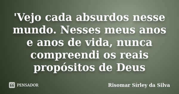 'Vejo cada absurdos nesse mundo. Nesses meus anos e anos de vida, nunca compreendi os reais propósitos de Deus... Frase de Risomar Sírley da Silva.