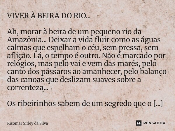 VIVER À BEIRA DO RIO... Ah, morar à beira de um pequeno rio da Amazônia... Deixar a vida fluir como as águas calmas que espelham o céu, sem pressa, sem aflição.... Frase de Risomar Sírley da Silva.