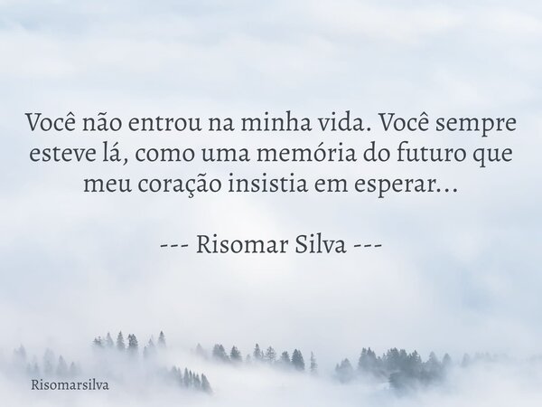 Você não entrou na minha vida. Você sempre esteve lá, como uma memória do futuro que meu coração insistia em esperar... --- Risomar Silva ---... Frase de risomarsilva.