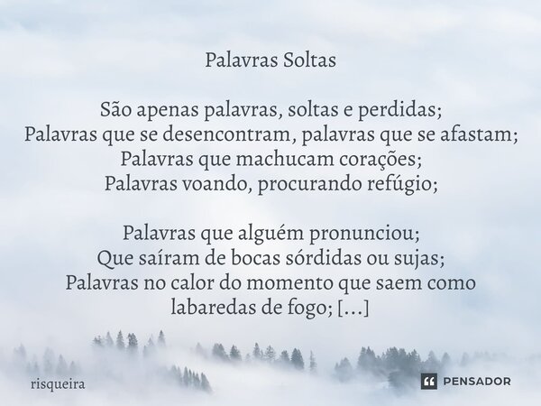 Palavras Soltas São apenas palavras, soltas e perdidas; Palavras que se desencontram, palavras que se afastam; Palavras que machucam corações; Palavras voando,... Frase de risqueira.