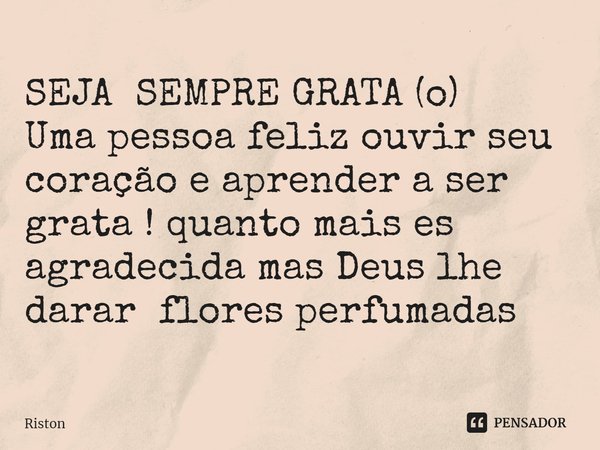 SEJA SEMPRE GRATA (o)
Uma pessoa feliz ouvir seu coração e aprender a ser grata ! quanto mais es agradecida mas Deus lhe dará flores perfumadas... Frase de Riston.