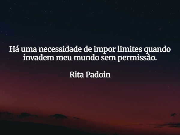 Há uma necessidade de impor limites quando invadem meu mundo sem permissão. Rita Padoin... Frase de Rita1602.