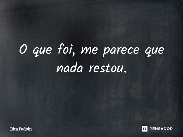 O que foi, me parece que nada restou.... Frase de Rita Padoin.