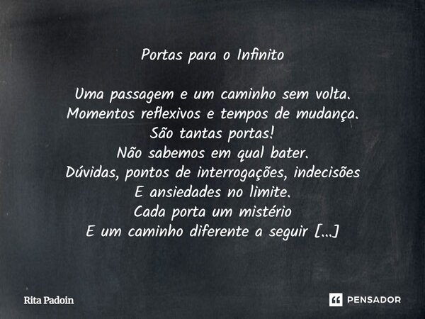 Portas para o Infinito Uma passagem e um caminho sem volta. Momentos reflexivos e tempos de mudança. São tantas portas! Não sabemos em qual bater. Dúvidas, pont... Frase de Rita Padoin.