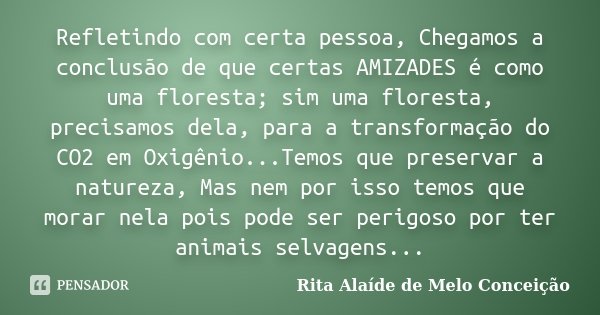 Refletindo com certa pessoa, Chegamos a conclusão de que certas AMIZADES é como uma floresta; sim uma floresta, precisamos dela, para a transformação do CO2 em ... Frase de Rita Alaíde de Melo Conceição.