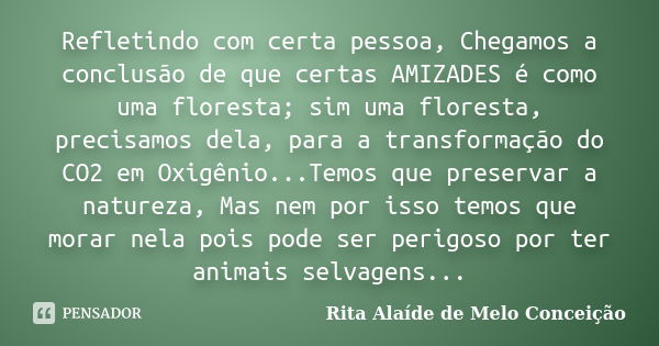 Refletindo com certa pessoa, Chegamos a conclusão de que certas AMIZADES é como uma floresta; sim uma floresta, precisamos dela, para a transformação do CO2 em ... Frase de Rita Alaíde de Melo Conceição.