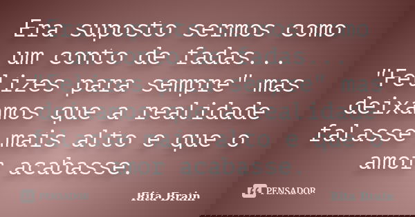Era suposto sermos como um conto de fadas... "Felizes para sempre" mas deixamos que a realidade falasse mais alto e que o amor acabasse.... Frase de Rita Brain.