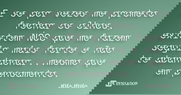 ‎E se por vezes me prometo fechar os olhos, existem NÓS que me fazem seguir mais forte e não te abandonar...mesmo que em pensamento.... Frase de Rita Brito.