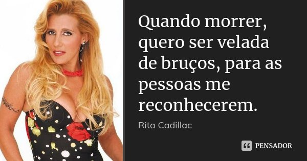 Quando morrer, quero ser velada de bruços, para as pessoas me reconhecerem.... Frase de Rita Cadillac.