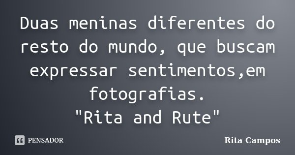 Duas meninas diferentes do resto do mundo, que buscam expressar sentimentos,em fotografias. "Rita and Rute"... Frase de Rita Campos.